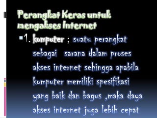  1.             ; suatu perangkat
       sebagai sarana dalam proses
       akses internet sehingga apabila
       komputer memiliki spesifikasi
       yang baik dan bagus ,maka daya
       akses internet juga lebih cepat
 