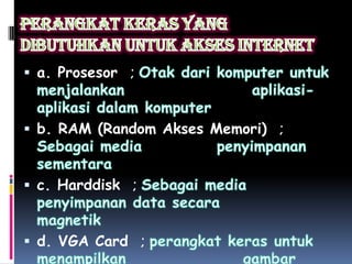  a. Prosesor ;



 b. RAM (Random Akses Memori) ;



 c. Harddisk ;



 d. VGA Card ;
 