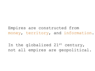 Empires are constructed from
money, territory, and information.
In the globalized 21st century,
not all empires are geopolitical.
 