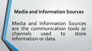 Media and Information Sources
Media and Information Sources
are the communication tools or
channels used to store
information or data.
 