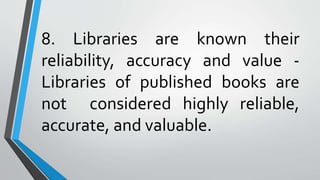 8. Libraries are known their
reliability, accuracy and value -
Libraries of published books are
not considered highly reliable,
accurate, and valuable.
 