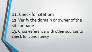 11. Check for citations
12.Verify the domain or owner of the
site or page
13. Cross-reference with other sources to
check for consistency
 
