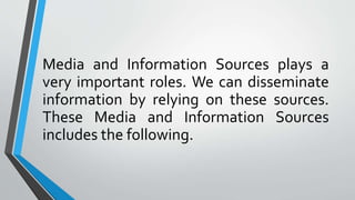 Media and Information Sources plays a
very important roles. We can disseminate
information by relying on these sources.
These Media and Information Sources
includes the following.
 