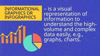 INFORMATIONAL
GRAPHICS OR
INFOGRAPHICS
– is a visual
representation of
information to
understand the high-
volume and complex
data easily, e.g.,
graphs, charts.
 