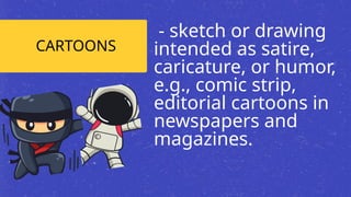 CARTOONS
- sketch or drawing
intended as satire,
caricature, or humor,
e.g., comic strip,
editorial cartoons in
newspapers and
magazines.
 