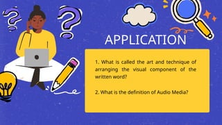 APPLICATION
1. What is called the art and technique of
arranging the visual component of the
written word?
2. What is the definition of Audio Media?
 