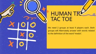 HUMAN TIC
TAC TOE
We need 2 groups at least 9 players each. Both
groups will Alternately answer with words related
to the definition of the word “media”.
 