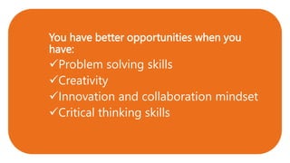You have better opportunities when you
have:
Problem solving skills
Creativity
Innovation and collaboration mindset
Critical thinking skills
 