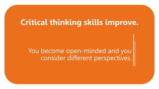 You become open-minded and you
consider different perspectives.
Critical thinking skills improve.
 
