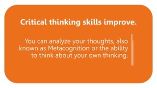 You can analyze your thoughts, also
known as Metacognition or the ability
to think about your own thinking.
Critical thinking skills improve.
 