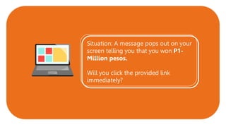 Situation: A message pops out on your
screen telling you that you won P1-
Million pesos.
Will you click the provided link
immediately?
 