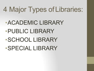 4 Major Types ofLibraries:
•ACADEMIC LIBRARY
•PUBLIC LIBRARY
•SCHOOL LIBRARY
•SPECIAL LIBRARY
 