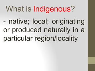 What is Indigenous?
- native; local; originating
or produced naturally in a
particular region/locality
 