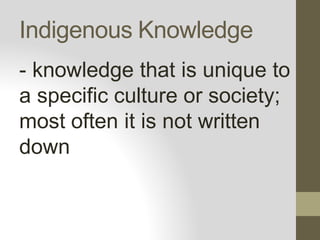 Indigenous Knowledge
- knowledge that is unique to
a specific culture or society;
most often it is not written
down
 