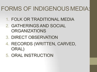 FORMS OF INDIGENOUSMEDIA:
1. FOLK OR TRADITIONAL MEDIA
2. GATHERINGS AND SOCIAL
ORGANIZATIONS
3. DIRECT OBSERVATION
4. RECORDS (WRITTEN, CARVED,
ORAL)
5. ORAL INSTRUCTION
 