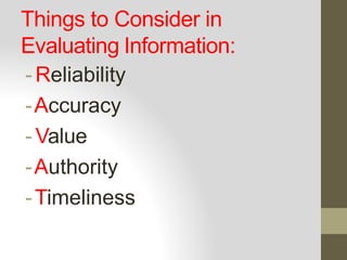 Things to Consider in
Evaluating Information:
-Reliability
-Accuracy
- Value
-Authority
-Timeliness
 