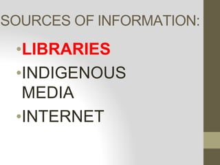 SOURCES OF INFORMATION:
•LIBRARIES
•INDIGENOUS
MEDIA
•INTERNET
 