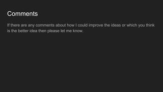 Comments
If there are any comments about how I could improve the ideas or which you think
is the better idea then please let me know.
 