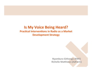 Is	
  My	
  Voice	
  Being	
  Heard?	
  

Prac4cal	
  Interven4ons	
  in	
  Radio	
  as	
  a	
  Market	
  
Development	
  Strategy	
  

Nyambura	
  Githongo	
  (KMT)	
  
Richelle	
  MaGhews	
  (AdFarm)	
  

 