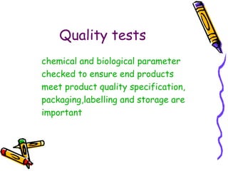 Quality tests
chemical and biological parameter
checked to ensure end products
meet product quality specification,
packaging,labelling and storage are
important
 