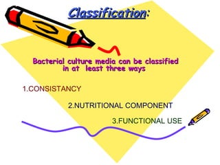 ClassificationClassification::
Bacterial culture media can be classifiedBacterial culture media can be classified
in at least three waysin at least three ways
1.CONSISTANCY
2.NUTRITIONAL COMPONENT
3.FUNCTIONAL USE
 
