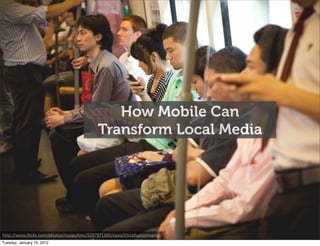 How Mobile Can
                                           Transform Local Media




http://www.ﬂickr.com/photos/noppyfoto/5267871160/sizes/l/in/photostream/
Tuesday, January 10, 2012
 