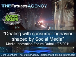 “Dealing with consumer behavior
     shaped by Social Media”
    Media Innovation Forum Dubai 1/26/2011


Gerd Leonhard TheFuturesAgency @gleonhard MediaFuturist.com
 