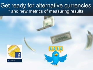 Get ready for alternative currencies
   * and new metrics of measuring results
 