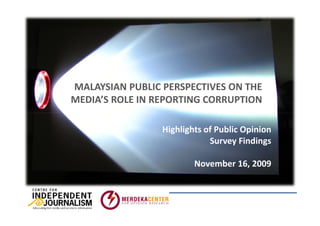 MALAYSIAN PUBLIC PERSPECTIVES ON THE
MEDIA’S ROLE IN REPORTING CORRUPTION

                 Highlights of Public Opinion
                             Survey Findings

                         November 16, 2009
 