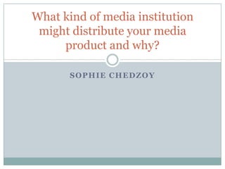 What kind of media institution
 might distribute your media
     product and why?

       SOPHIE CHEDZOY
 