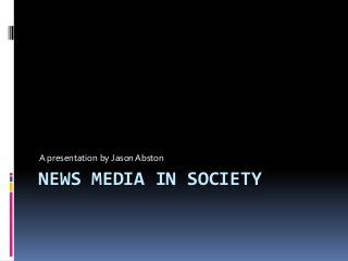A presentation by Jason Abston

NEWS MEDIA IN SOCIETY
 