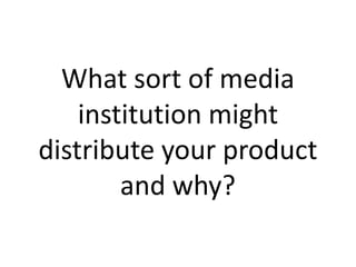 What sort of media
institution might
distribute your product
and why?
 