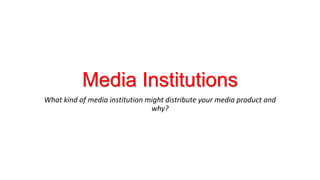 Media Institutions
What kind of media institution might distribute your media product and
why?
 