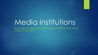 Media institutions
WHAT KIND OF MEDIA INSTITUTION MIGHT DISTRIBUTE YOUR MEDIA
PRODUCT AND WHY?
 
