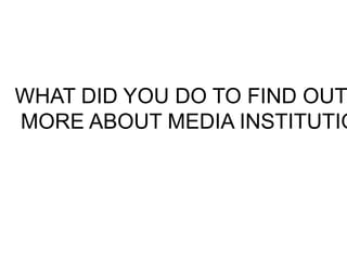 WHAT DID YOU DO TO FIND OUT
MORE ABOUT MEDIA INSTITUTIO
 