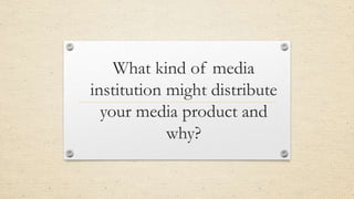 What kind of media
institution might distribute
your media product and
why?
 