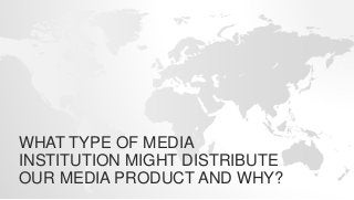 WHAT TYPE OF MEDIA
INSTITUTION MIGHT DISTRIBUTE
OUR MEDIA PRODUCT AND WHY?
 