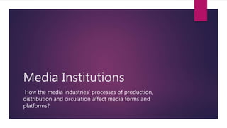 Media Institutions
How the media industries’ processes of production,
distribution and circulation affect media forms and
platforms?
 