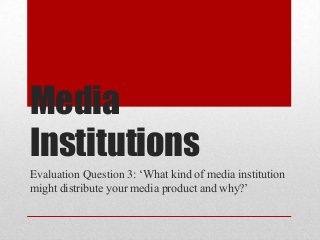 Media
Institutions
Evaluation Question 3: „What kind of media institution
might distribute your media product and why?‟
 