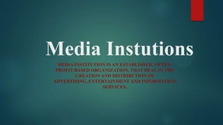 Media Instutions
  MEDIA INSTITUTION IS AN ESTABLISHED, OFTEN-
 PROFIT BASED ORGANIZATION, THAT DEAL IN THE
         CREATION AND DISTRIBUTION OF
ADVERTISING, ENTERTAINMENT AND INFORMATION
                  SERVICES.
 