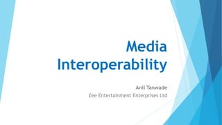 Media
Interoperability
Anil Tanwade
Zee Entertainment Enterprises Ltd
 