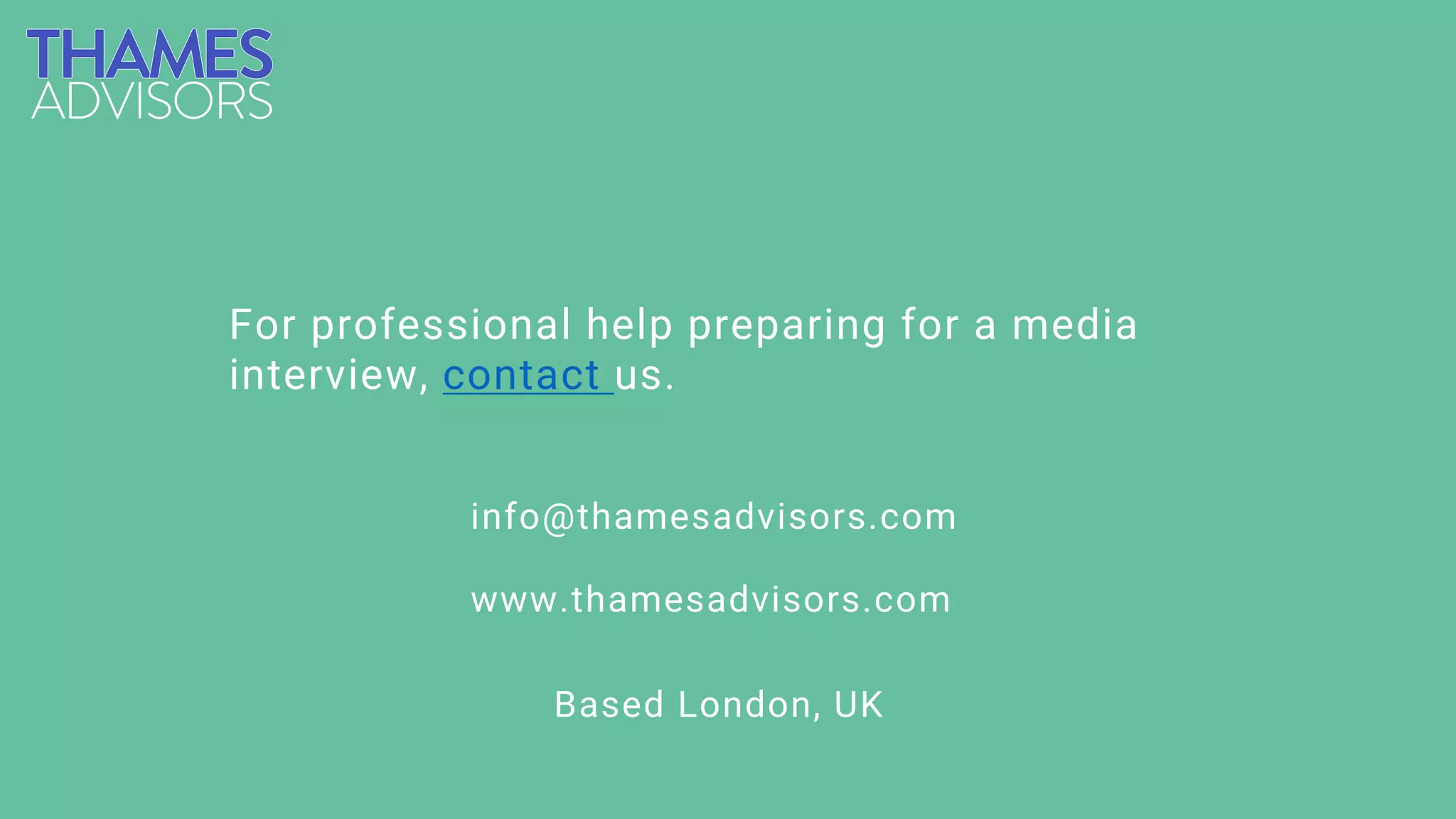 For professional help preparing for a media
interview, contact us.
info@thamesadvisors.com
www.thamesadvisors.com
Based London, UK
 