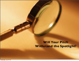 Will Your Pitch
Withstand the Spotlight?
Wednesday, June 19, 13
 