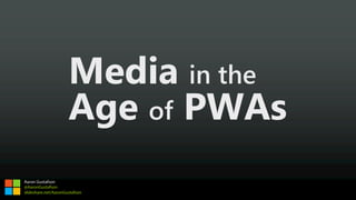 Media in the
Age of PWAs
Aaron Gustafson
@AaronGustafson
slideshare.net/AaronGustafson
 