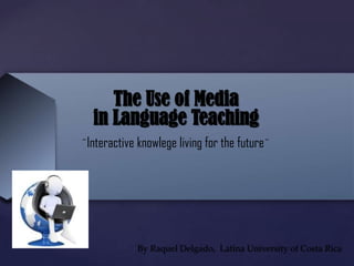 {
The Use of Media
in Language Teaching
¨Interactive knowlege living for the future¨
By Raquel Delgado, Latina University of Costa Rica
 