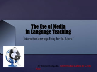 {
The Use of Media
in Language Teaching
¨Interactive knowlege living for the future¨
By Raquel Delgado, Universidad Latina de Costa
Rica
 