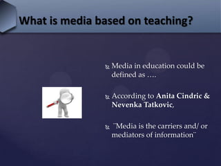 What is media based on teaching?
 Media in education could be
defined as ….
 According to Anita Cindric &
Nevenka Tatkovic,
 ¨Media is the carriers and/ or
mediators of information¨
 