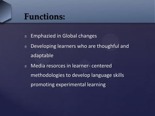  Emphazied in Global changes
 Developing learners who are thoughful and
adaptable
 Media resorces in learner- centered
methodologies to develop language skills
promoting experimental learning
Functions:
 