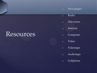 Resources
1. Newspaper
2. Radio
3. Television
4. Internet
5. Computer
6. Video
7. Videotape
8. Audiotape
9. Cellphone
 