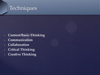 • Content/Basic-Thinking
• Communication
• Collaboration
• Critical Thinking
• Creative Thinking
Techniques
 